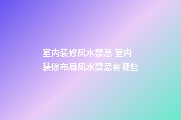 室内装修风水禁忌 室内装修布局风水禁忌有哪些